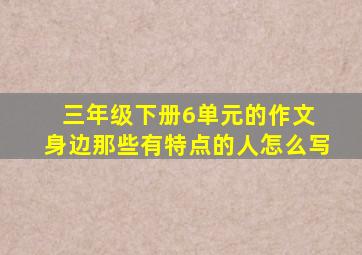 三年级下册6单元的作文 身边那些有特点的人怎么写